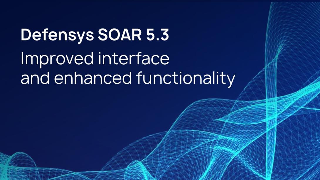 Defensys SOAR version 5.3: improved interface and enhanced functionality